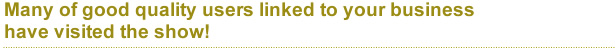 Many of good quality users linked to your business have visited the show!