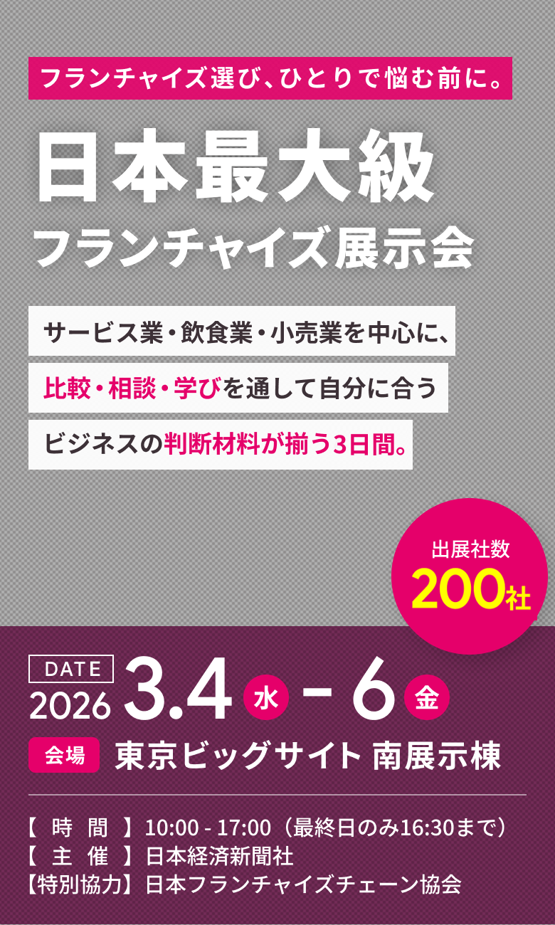 フランチャイズ選び、ひとりで悩む前に。日本最大級フランチャイズ展示会サービス業・飲食業・小売業を中心に、比較・相談・学びを通して自分に合うビジネスの判断材料が揃う4日間。