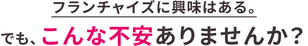 フランチャイズに興味はある。でも、こんな不安ありませんか？